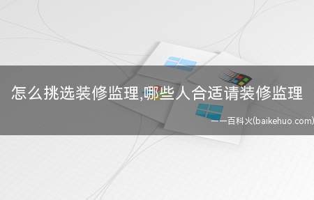 怎么挑选装修监理,哪些人合适请装修监理(哪些人合适请装修监理)