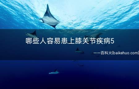 哪些人容易患上膝关节疾病5(哪些人容易患上膝关节疾病)