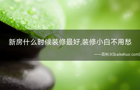 新房什么时候装修最好,装修小白不用愁