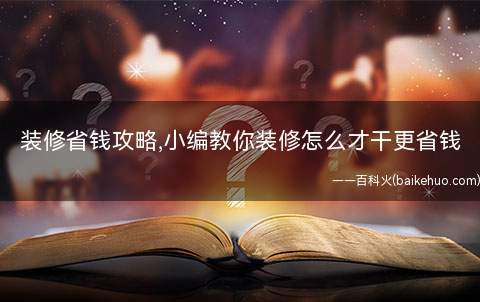 装修省钱攻略,小编教你装修怎么才干更省钱(装修怎么才干更省钱)