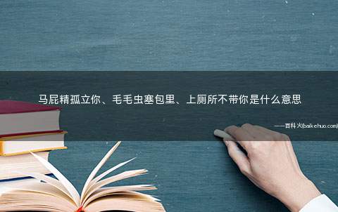 马屁精孤立你、毛毛虫塞包里、上厕所不带你是什么意思？