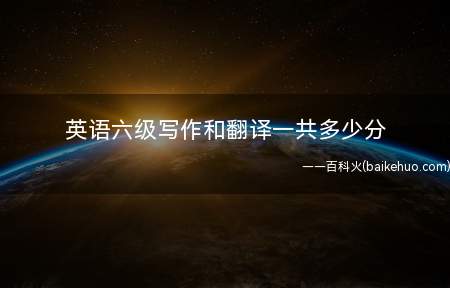 英语六级写作和翻译一共多少分(大学英语六级考试的作用)