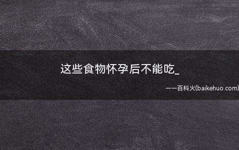 这些食物怀孕后不能吃_(怀孕不能吃的蔬菜)