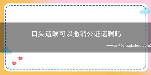 口头遗嘱可以撤销公证遗嘱吗(父亲能够以口头遗嘱撤销已经公证了的遗嘱吗)