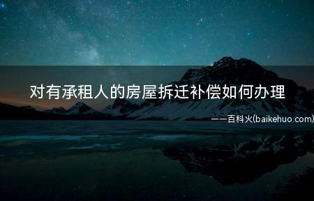 对有承租人的房屋拆迁补偿如何办理(拆迁租赁房屋有什么补偿没有)