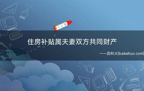 住房补贴属夫妻双方共同财产(住房公积金是否属于夫妻共同财产)