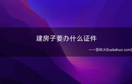建房子要办什么证件(建房子要办证件如下有哪些)
