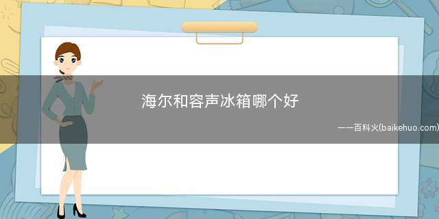 海尔和容声冰箱哪个好 海尔和容声冰箱哪个更实用