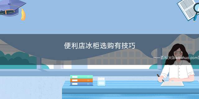 便利店冰柜选购有技巧(电冰柜的质量有哪些)