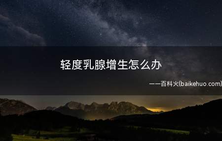 轻度乳腺增生怎么办(乳腺增生最怕的就是你心情好!)