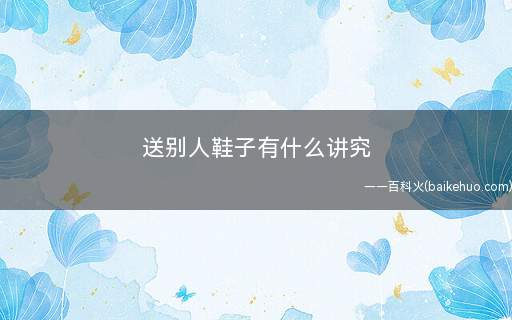 送别人鞋子有什么讲究(送鞋的禁忌有哪些忌送旧鞋)