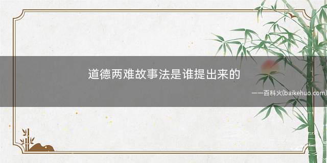 道德两难故事法是谁提出来的(道德两难法是美国儿童发展心理学家科尔伯格提出的)