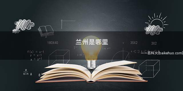 兰州是哪里(兰州地处中国西北地区、中国大陆域版图的几何中心)