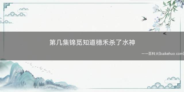 第几集锦觅知道穗禾杀了水神 香蜜知道穗禾杀了洛霖是哪集
