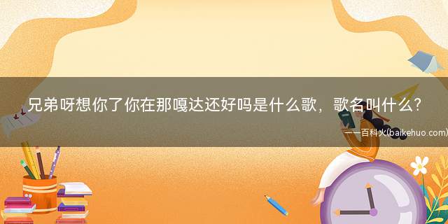 兄弟呀想你了你在那嘎达还好吗是什么歌,歌名叫什么?