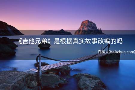 《吉他兄弟》是根据真实故事改编的吗(《吉他兄弟》是依据真实故事改编的吗)