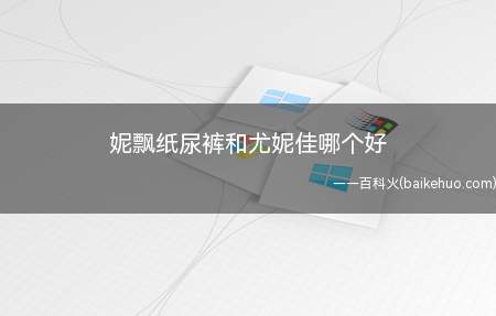 妮飘纸尿裤和尤妮佳哪个好(妮飘和尤妮佳纸尿裤比照评测)