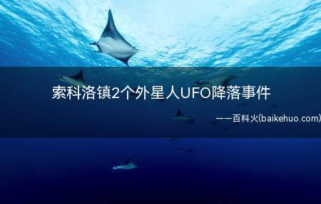 索科洛镇2个外星人UFO降落事件是什么意思(索科洛镇2个外星人UFO降落事件具体是怎么回事?)