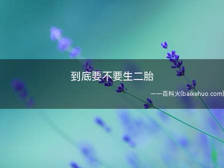到底要不要生二胎(究竟需不需要生二胎的好处有什么)