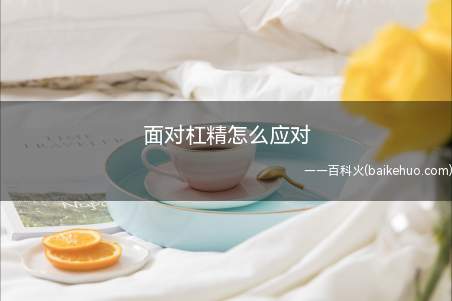 面对杠精怎么应对(面对杠精如何应对 怎样雅致的回怼杠精)