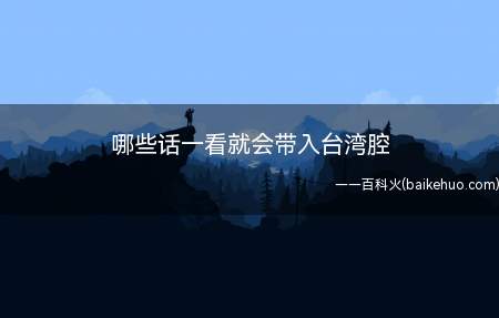 哪些话一看就会带入台湾腔(有时大伙儿见到一句话便会全自动插入台湾腔,这就是由于这一台湾)