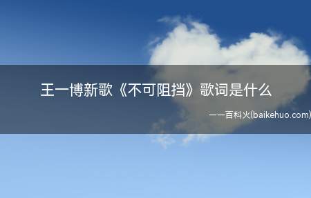 王一博新歌《不可阻挡》歌词是什么(王一博新歌《不可阻挡》歌词是什么完整版歌词在线试听)