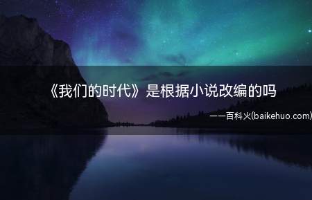 《我们的时代》是根据小说改编的吗(《我们的时代》讲述了什么故事)