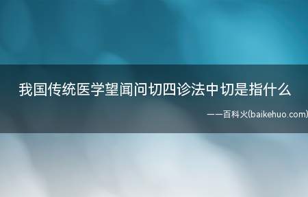 我国传统医学望闻问切四诊法中切是指什么(在望闻问切四诊法中切是指什么)