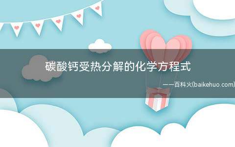 碳酸钙受热分解的化学方程式(碳酸钙加热分解化学方程式)