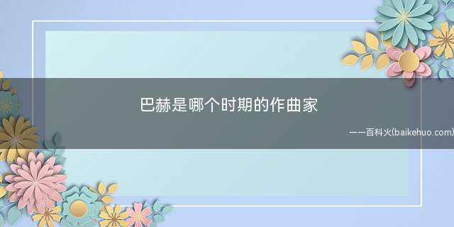 巴赫是哪个时期的作曲家(巴赫是哪个国家的作曲家)