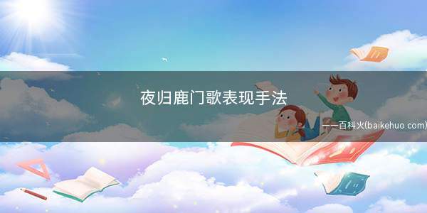 夜归鹿门歌表现手法(《夜归鹿门歌》运用了借景抒情、衬托、对比的表现手法)