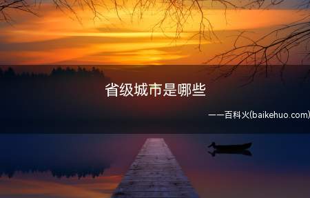 省级城市是哪些(省级城市是我国城市行政级别的一级)