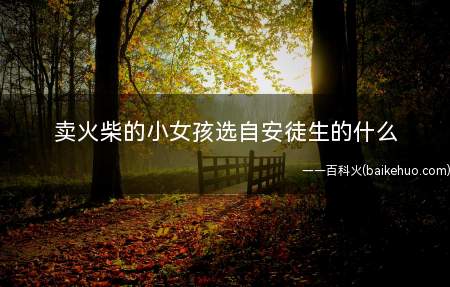 卖火柴的小女孩选自安徒生的什么(卖火柴的小女孩出自《安徒生童话故事》)