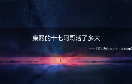 康熙的十七阿哥活了多大(爱新觉罗胤礼,清康熙帝第十七子,康熙三十六年丁丑)