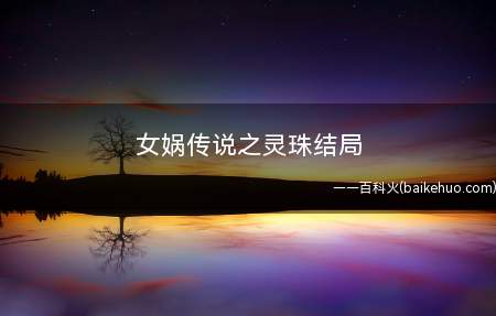 女娲传说之灵珠结局(大地之母女娲补天造人、斩妖除魔的故事流传至今)