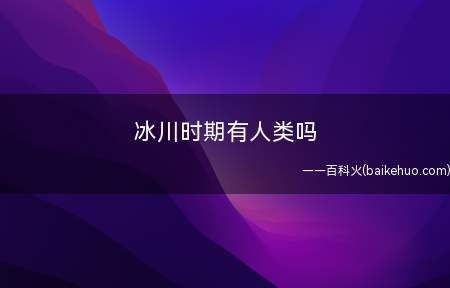 冰川时期有人类吗(冰川时期有人类,冰河时期的人类)