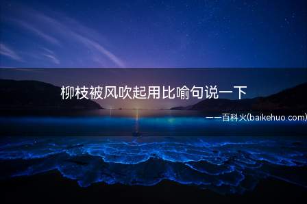 柳枝被风吹起用比喻句说一下(柳枝被风吹起,改成比喻句)