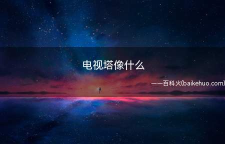 电视塔像什么(电视塔就像一座巨大的宝塔)