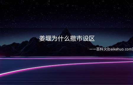 姜堰为什么撤市设区(江堰撤市有利于提高城市化水平,促进经济发展)