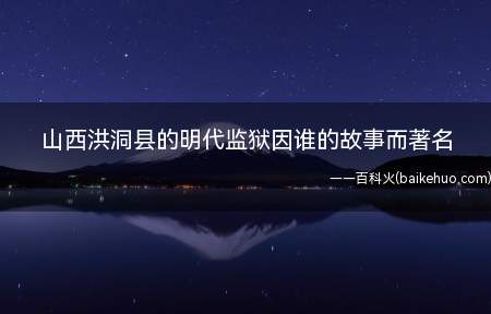 山西洪洞县的明代监狱因谁的故事而著名(山西洪洞县明朝监狱因苏三的小故事而知名)