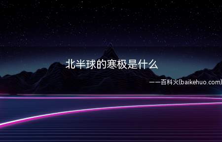 北半球的寒极是什么(北半球的寒极就是指奥伊米亚康)