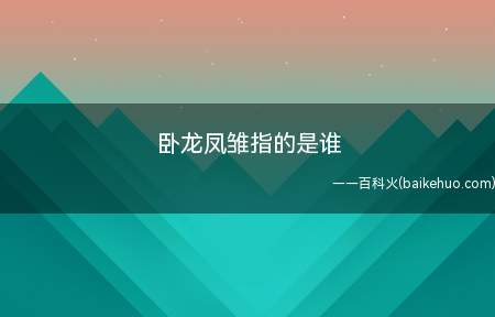 卧龙凤雏指的是谁(卧龙凤雏指的是诸葛亮和庞统,他们俩都是三国时期的着名谋士)