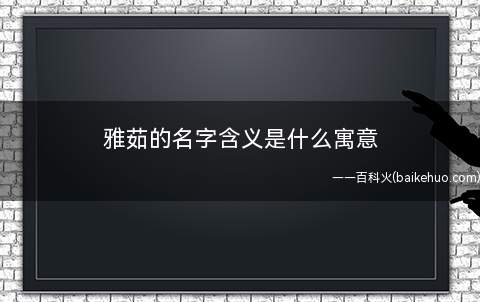 雅茹的名字含义是什么寓意（雅茹的名字含意是雅致温柔的意思,也可用）