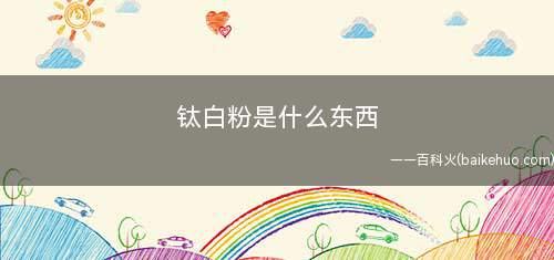 钛白粉是什么东西(钛白粉是一种主要的无机化工颜料,主要成分为二氧化钛)