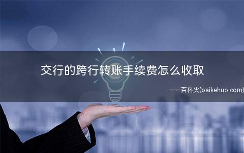 交行的跨行转账手续费怎么收取(交行跨行转账手续费是分2种方法来收取的)