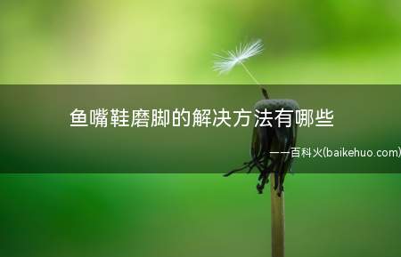 鱼嘴鞋磨脚的解决方法有哪些(用电吹风把鱼嘴鞋吹热后再穿)