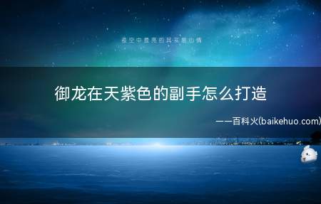 御龙在天紫色的副手怎么打造(紫副手通过改造、合成、祈福等方式获得)