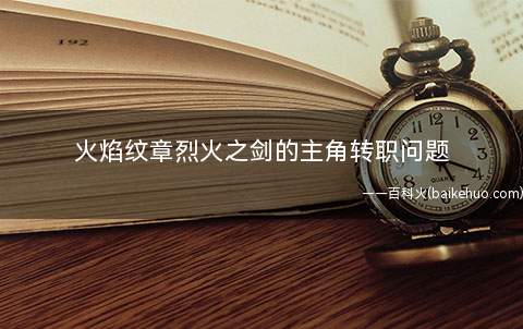 火焰纹章烈火之剑的主角转职问题(必须做到十级以上且有着游戏道具天之印刻,同时本模块的主角临时)