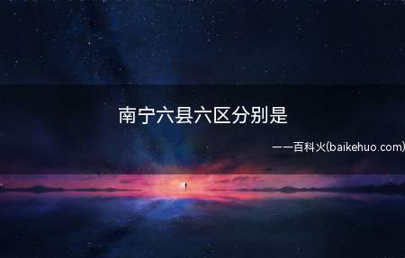 南宁六县六区分别是(国务院批准撤销武鸣县在南宁设立武鸣区)