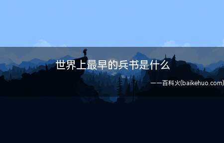 世界上最早的兵书是什么(全世界最早的兵书是《孙子兵法》,它不但在中国现有最开始)